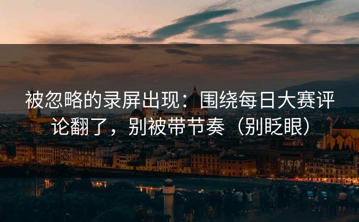 被忽略的录屏出现：围绕每日大赛评论翻了，别被带节奏（别眨眼）