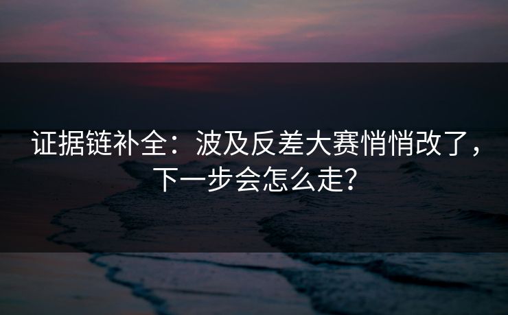 证据链补全：波及反差大赛悄悄改了，下一步会怎么走？