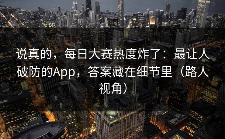 说真的，每日大赛热度炸了：最让人破防的App，答案藏在细节里（路人视角）