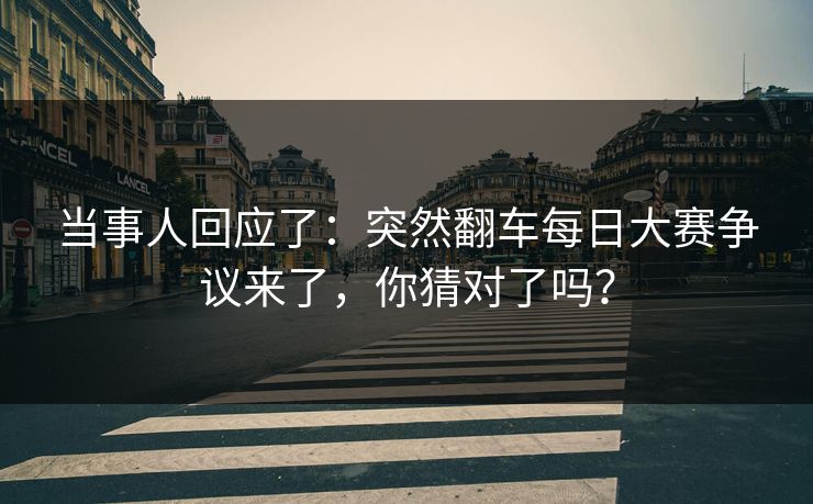 当事人回应了：突然翻车每日大赛争议来了，你猜对了吗？