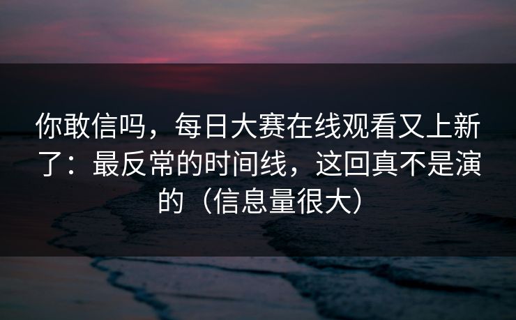你敢信吗，每日大赛在线观看又上新了：最反常的时间线，这回真不是演的（信息量很大）