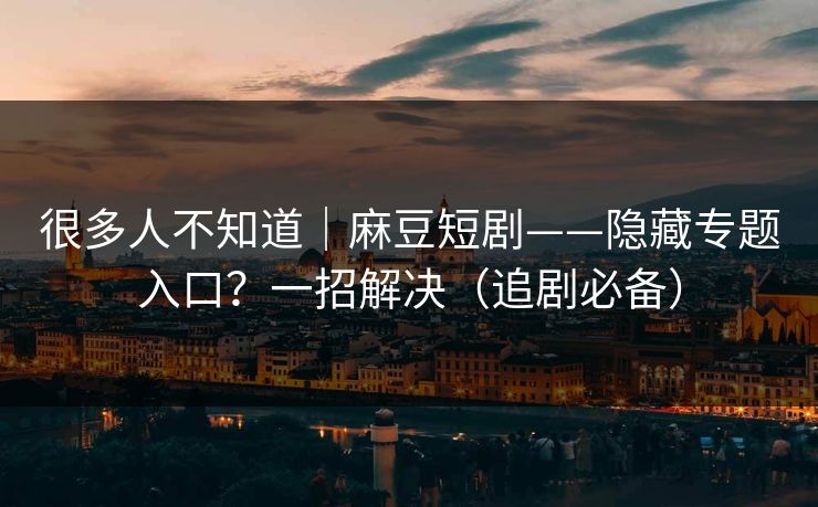 很多人不知道｜麻豆短剧——隐藏专题入口？一招解决（追剧必备）