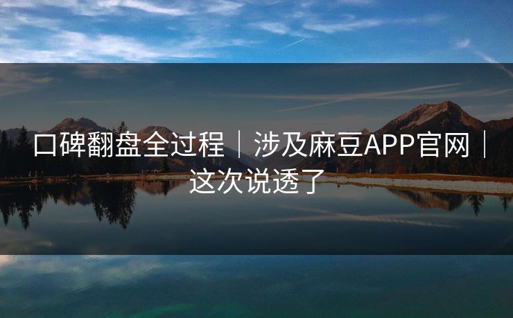 口碑翻盘全过程｜涉及麻豆APP官网｜这次说透了