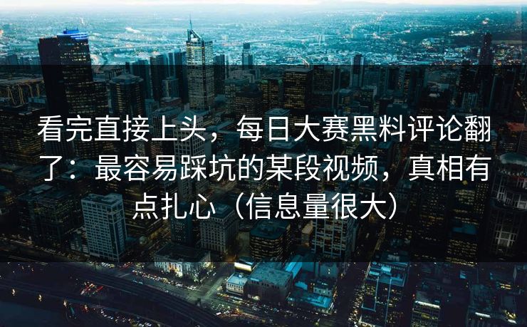 看完直接上头，每日大赛黑料评论翻了：最容易踩坑的某段视频，真相有点扎心（信息量很大）