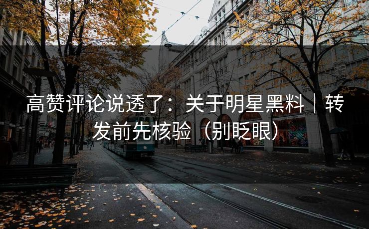 高赞评论说透了：关于明星黑料｜转发前先核验（别眨眼）