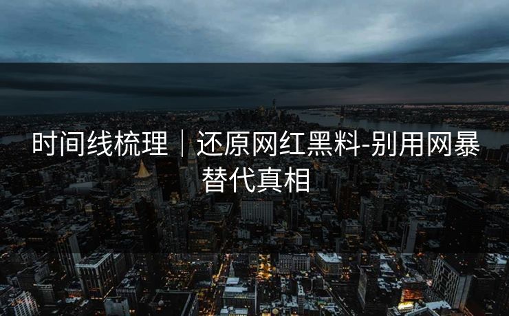 时间线梳理｜还原网红黑料-别用网暴替代真相