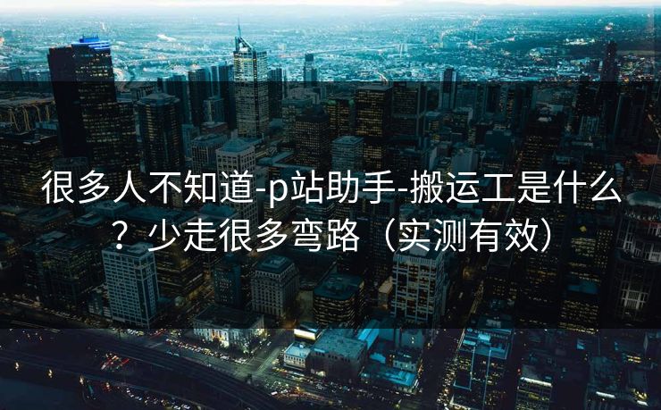 很多人不知道-p站助手-搬运工是什么？少走很多弯路（实测有效）