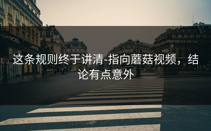 这条规则终于讲清-指向蘑菇视频，结论有点意外