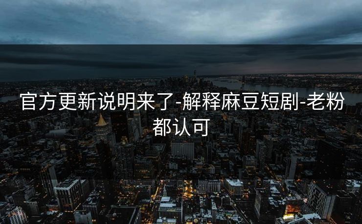官方更新说明来了-解释麻豆短剧-老粉都认可