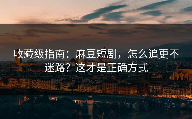 收藏级指南：麻豆短剧，怎么追更不迷路？这才是正确方式