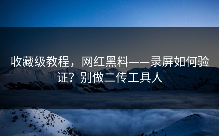 收藏级教程，网红黑料——录屏如何验证？别做二传工具人