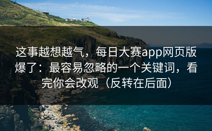 这事越想越气，每日大赛app网页版爆了：最容易忽略的一个关键词，看完你会改观（反转在后面）