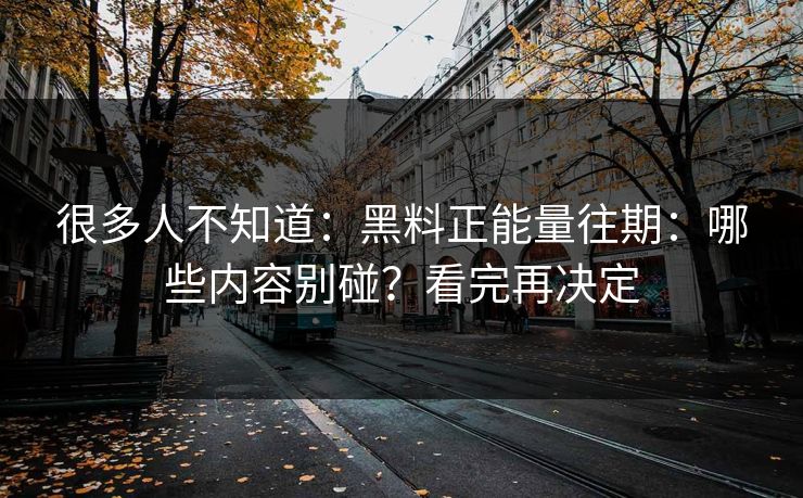 很多人不知道：黑料正能量往期：哪些内容别碰？看完再决定