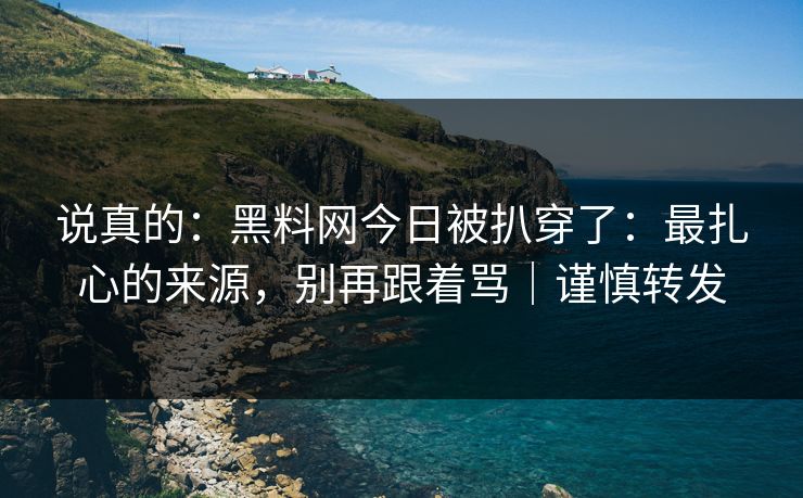 说真的：黑料网今日被扒穿了：最扎心的来源，别再跟着骂｜谨慎转发