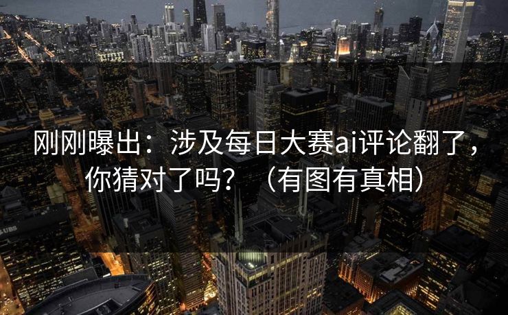 刚刚曝出：涉及每日大赛ai评论翻了，你猜对了吗？（有图有真相）