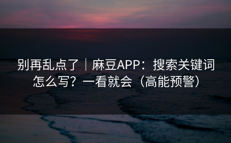 别再乱点了｜麻豆APP：搜索关键词怎么写？一看就会（高能预警）