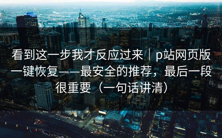 看到这一步我才反应过来｜p站网页版一键恢复——最安全的推荐，最后一段很重要（一句话讲清）