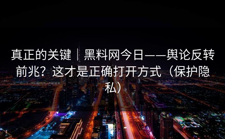 真正的关键｜黑料网今日——舆论反转前兆？这才是正确打开方式（保护隐私）