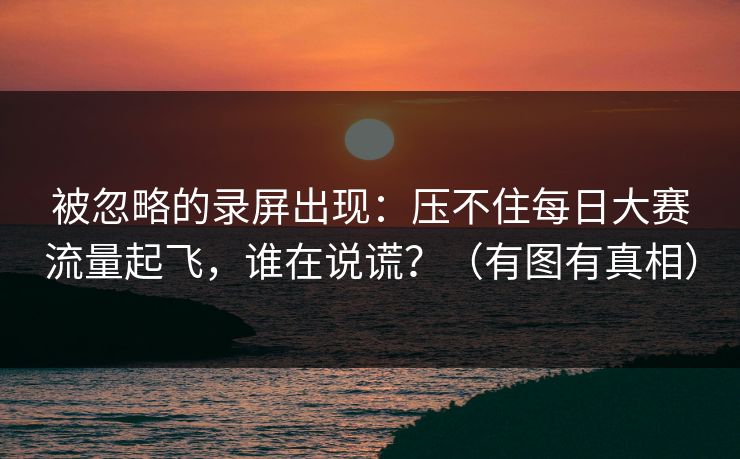 被忽略的录屏出现：压不住每日大赛流量起飞，谁在说谎？（有图有真相）