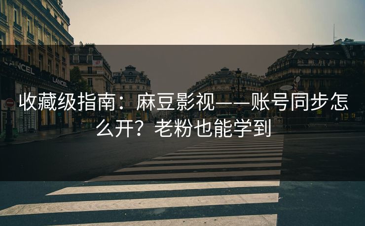 收藏级指南：麻豆影视——账号同步怎么开？老粉也能学到