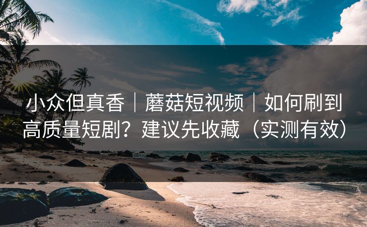 小众但真香｜蘑菇短视频｜如何刷到高质量短剧？建议先收藏（实测有效）