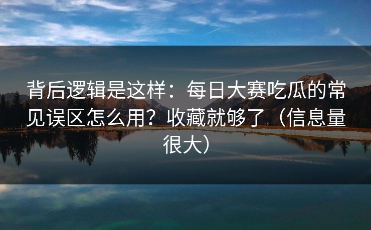 背后逻辑是这样：每日大赛吃瓜的常见误区怎么用？收藏就够了（信息量很大）