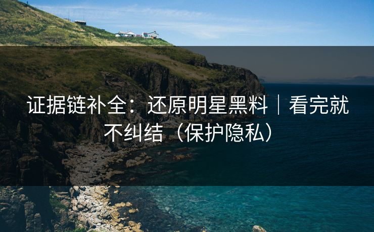 证据链补全：还原明星黑料｜看完就不纠结（保护隐私）