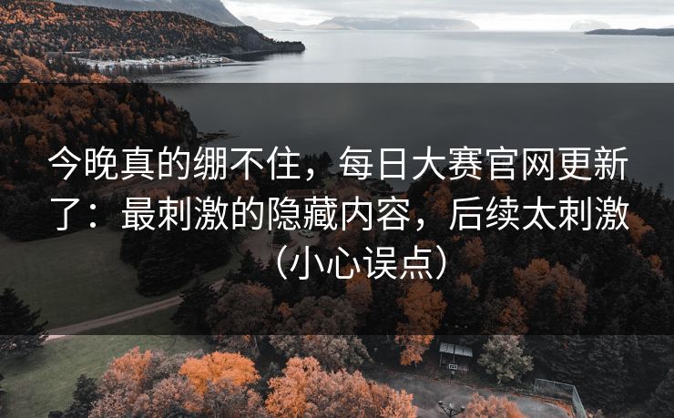 今晚真的绷不住，每日大赛官网更新了：最刺激的隐藏内容，后续太刺激（小心误点）