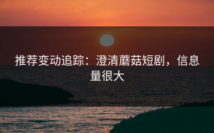 推荐变动追踪：澄清蘑菇短剧，信息量很大