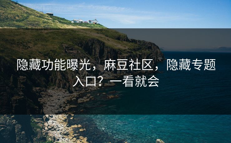 隐藏功能曝光，麻豆社区，隐藏专题入口？一看就会