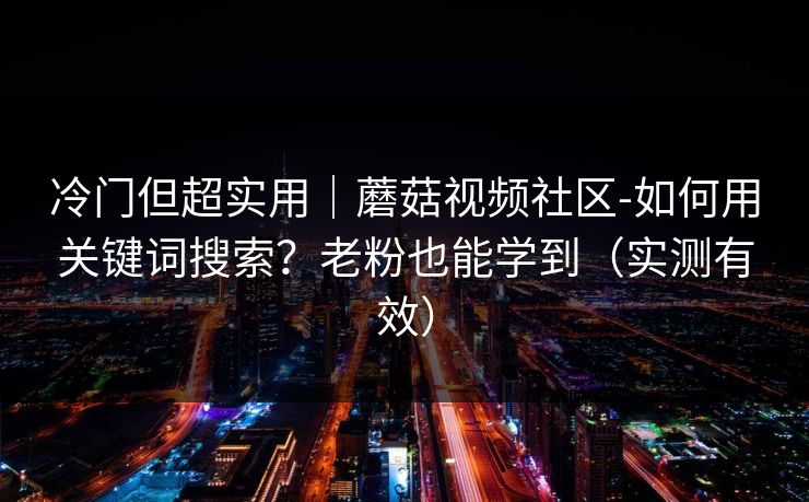 冷门但超实用｜蘑菇视频社区-如何用关键词搜索？老粉也能学到（实测有效）