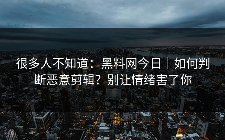 很多人不知道：黑料网今日｜如何判断恶意剪辑？别让情绪害了你