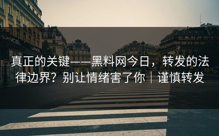 真正的关键——黑料网今日，转发的法律边界？别让情绪害了你｜谨慎转发
