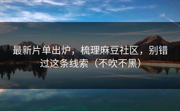 最新片单出炉，梳理麻豆社区，别错过这条线索（不吹不黑）
