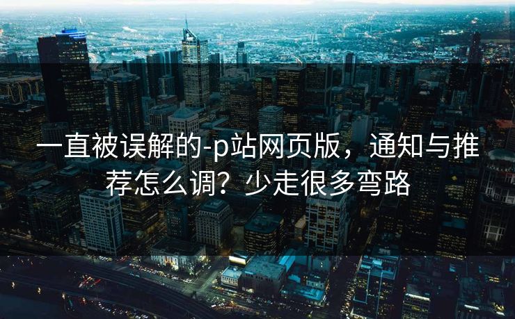 一直被误解的-p站网页版，通知与推荐怎么调？少走很多弯路