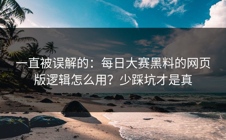 一直被误解的：每日大赛黑料的网页版逻辑怎么用？少踩坑才是真