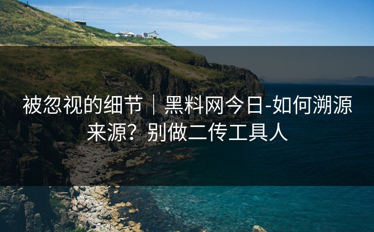 被忽视的细节｜黑料网今日-如何溯源来源？别做二传工具人