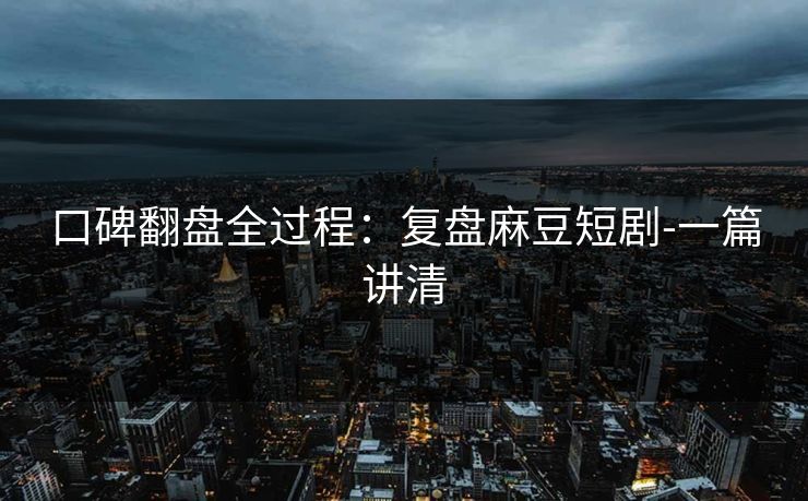 口碑翻盘全过程:复盘麻豆短剧-一篇讲清 口碑翻盘全过程:复盘麻豆短剧-一篇讲清