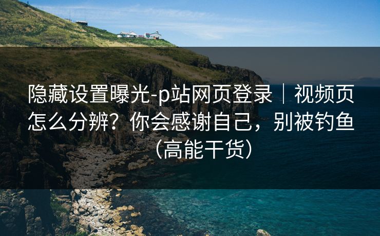 隐藏设置曝光-p站网页登录｜视频页怎么分辨？你会感谢自己，别被钓鱼（高能干货）