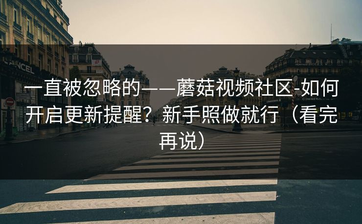 一直被忽略的——蘑菇视频社区-如何开启更新提醒？新手照做就行（看完再说）