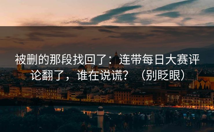 被删的那段找回了：连带每日大赛评论翻了，谁在说谎？（别眨眼）