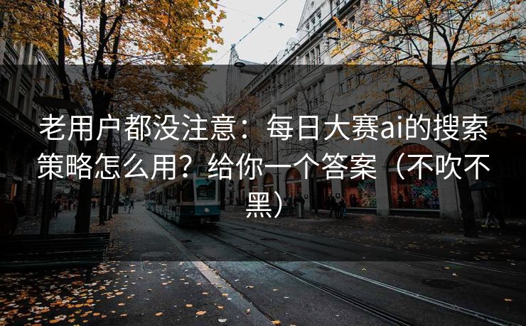 老用户都没注意:每日大赛ai的搜索策略怎么用?给你一个答案(不吹不黑) 老用户都没注意:每日大赛ai的搜索策略怎么用?给你一个答案(不吹不黑)