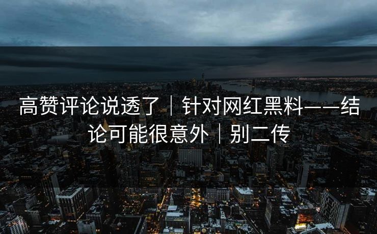 高赞评论说透了|针对网红黑料——结论可能很意外|别二传 高赞评论说透了|针对网红黑料——结论可能很意外|别二传