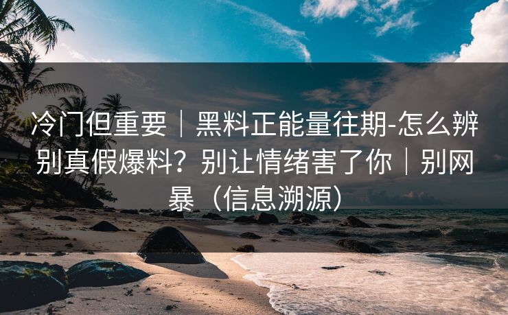 冷门但重要|黑料正能量往期-怎么辨别真假爆料?别让情绪害了你|别网暴(信息溯源) 冷门但重要|黑料正能量往期-怎么辨别真假爆料?别让情绪害了你|别网暴(信息溯源)