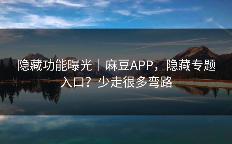 隐藏功能曝光|麻豆APP,隐藏专题入口?少走很多弯路 隐藏功能曝光|麻豆APP,隐藏专题入口?少走很多弯路