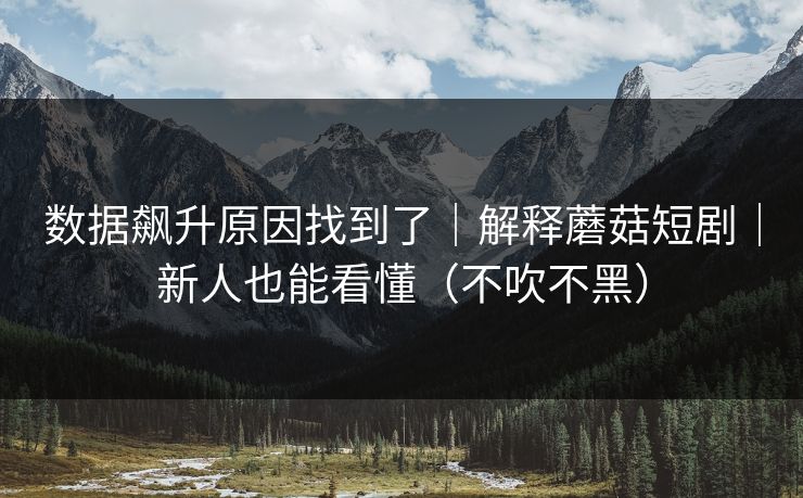 数据飙升原因找到了|解释蘑菇短剧|新人也能看懂(不吹不黑) 数据飙升原因找到了|解释蘑菇短剧|新人也能看懂(不吹不黑)