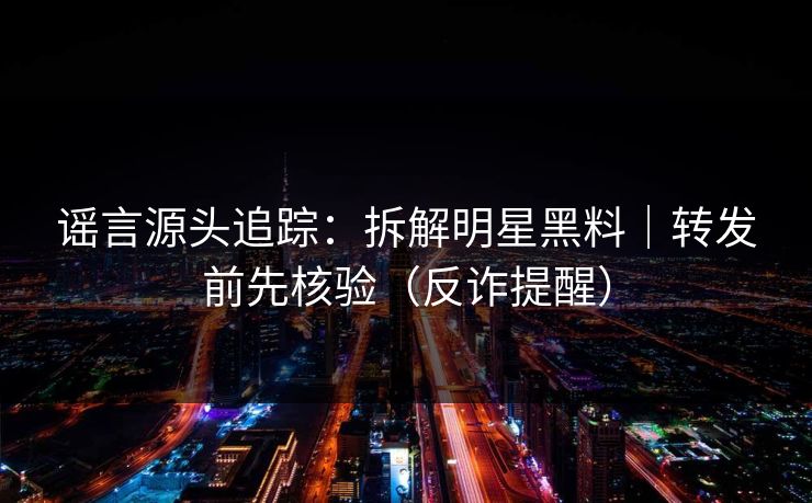 谣言源头追踪:拆解明星黑料|转发前先核验(反诈提醒) 谣言源头追踪:拆解明星黑料|转发前先核验(反诈提醒)