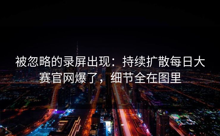 被忽略的录屏出现:持续扩散每日大赛官网爆了,细节全在图里 被忽略的录屏出现:持续扩散每日大赛官网爆了,细节全在图里