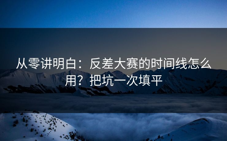 从零讲明白:反差大赛的时间线怎么用?把坑一次填平 从零讲明白:反差大赛的时间线怎么用?把坑一次填平