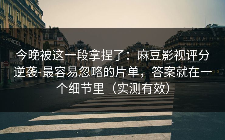 今晚被这一段拿捏了:麻豆影视评分逆袭-最容易忽略的片单,答案就在一个细节里(实测有效) 今晚被这一段拿捏了:麻豆影视评分逆袭-最容易忽略的片单,答案就在一个细节里(实测有效)